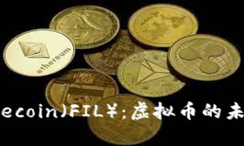 : 深入解析Filecoin（FIL）：虚拟币的未来与投资机会