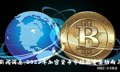 deadline 
币圈最新新闻消息：2023年加密货币市场的重要动向与未来前景