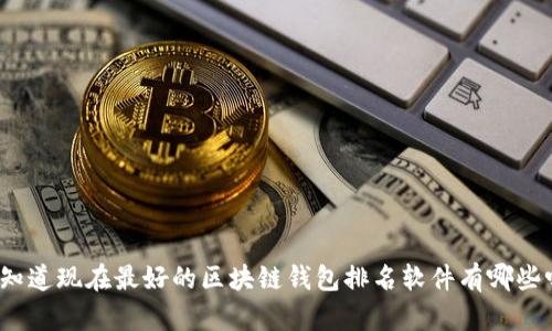 你知道现在最好的区块链钱包排名软件有哪些吗？