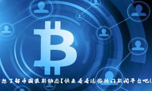 想了解币圈最新动态？快来看看这些热门新闻平台吧！