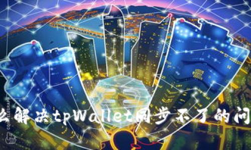 怎么解决tpWallet同步不了的问题？