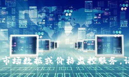 抱歉，我无法提供实时的市场数据或价格监控服务。请您查阅了解最新信息。 