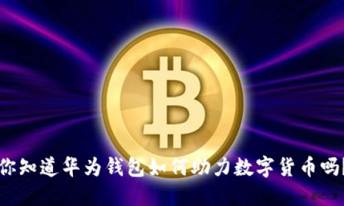你知道华为钱包如何助力数字货币吗?