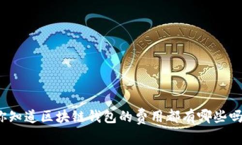 你知道区块链钱包的费用都有哪些吗?