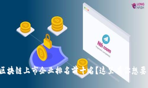 想知道区块链上市企业排名前十名?这里有你想要的信息!